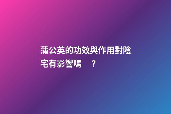 蒲公英的功效與作用對陰宅有影響嗎？